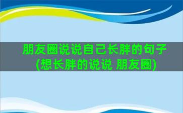 朋友圈说说自己长胖的句子(想长胖的说说 朋友圈)